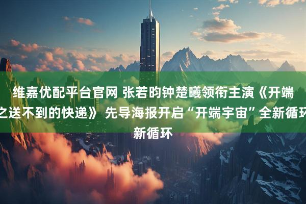 维嘉优配平台官网 张若昀钟楚曦领衔主演《开端之送不到的快递》 先导海报开启“开端宇宙”全新循环