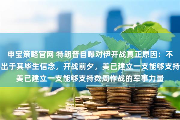 申宝策略官网 特朗普自曝对伊开战真正原因：不是因为以色列，而是出于其毕生信念，开战前夕，美已建立一支能够支持数周作战的军事力量