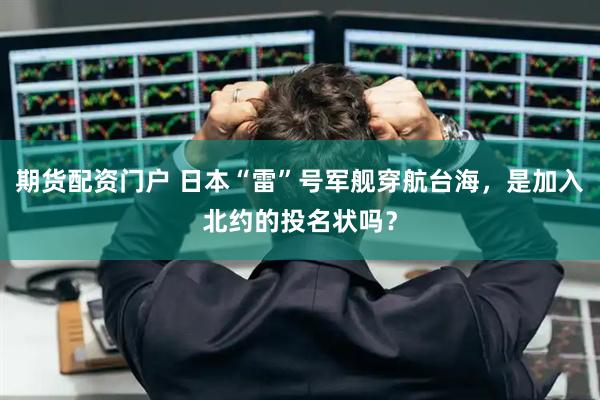 期货配资门户 日本“雷”号军舰穿航台海，是加入北约的投名状吗？