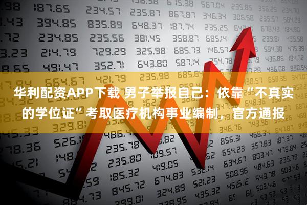 华利配资APP下载 男子举报自己：依靠“不真实的学位证”考取医疗机构事业编制，官方通报