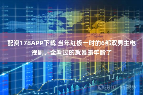 配资178APP下载 当年红极一时的6部双男主电视剧，全看过的就暴露年龄了