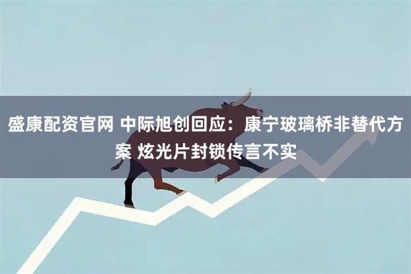 盛康配资官网 中际旭创回应：康宁玻璃桥非替代方案 炫光片封锁传言不实