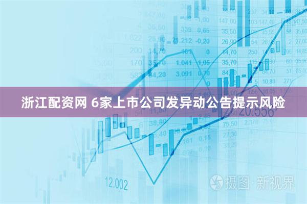 浙江配资网 6家上市公司发异动公告提示风险