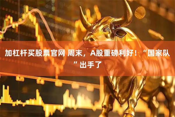 加杠杆买股票官网 周末，A股重磅利好！“国家队”出手了