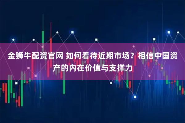 金狮牛配资官网 如何看待近期市场？相信中国资产的内在价值与支撑力
