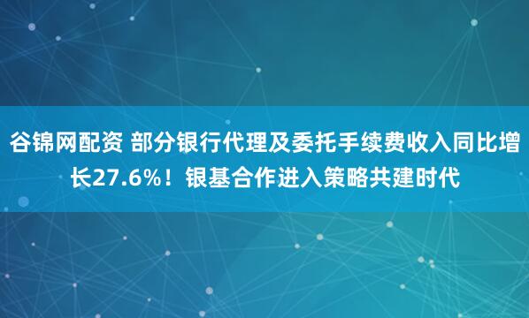 谷锦网配资 部分银行代理及委托手续费收入同比增长27.6%！银基合作进入策略共建时代