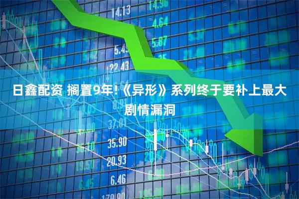 日鑫配资 搁置9年!《异形》系列终于要补上最大剧情漏洞